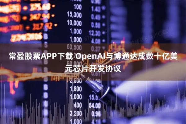 常盈股票APP下载 OpenAI与博通达成数十亿美元芯片开发协议