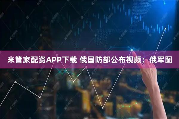米管家配资APP下载 俄国防部公布视频：俄军图