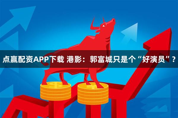 点赢配资APP下载 港影：郭富城只是个“好演员”？
