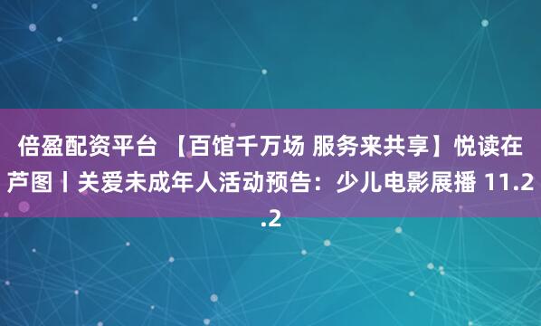 倍盈配资平台 【百馆千万场 服务来共享】悦读在芦图丨关爱未成年人活动预告：少儿电影展播 11.2