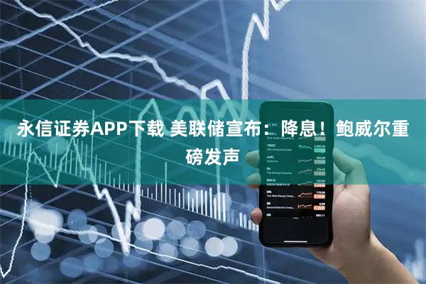 永信证券APP下载 美联储宣布：降息！鲍威尔重磅发声