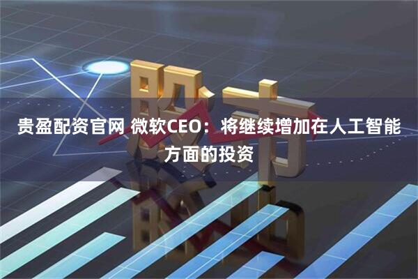 贵盈配资官网 微软CEO：将继续增加在人工智能方面的投资