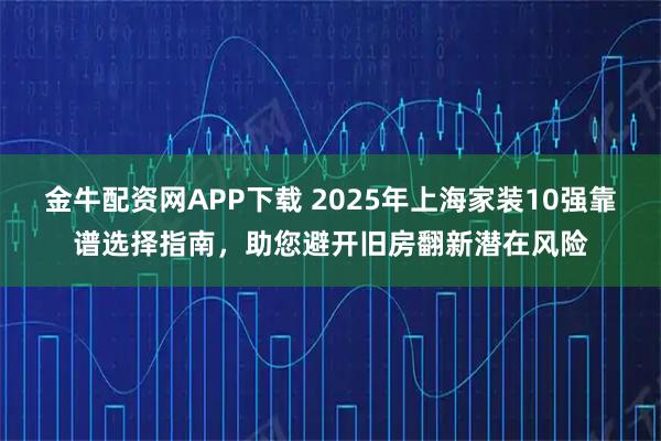金牛配资网APP下载 2025年上海家装10强靠谱选择指南,助您避开旧房翻新潜在风险