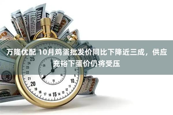 万隆优配 10月鸡蛋批发价同比下降近三成，供应充裕下蛋价仍将受压