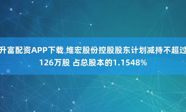 升富配资APP下载 维宏股份控股股东计划减持不超过126万股 占总股本的1.1548%