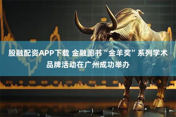 股融配资APP下载 金融图书“金羊奖”系列学术品牌活动在广州成功举办