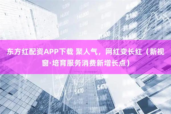 东方红配资APP下载 聚人气，网红变长红（新视窗·培育服务消费新增长点）