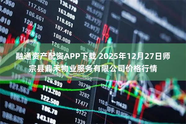 融通资产配资APP下载 2025年12月27日师宗县鼎禾物业服务有限公司价格行情