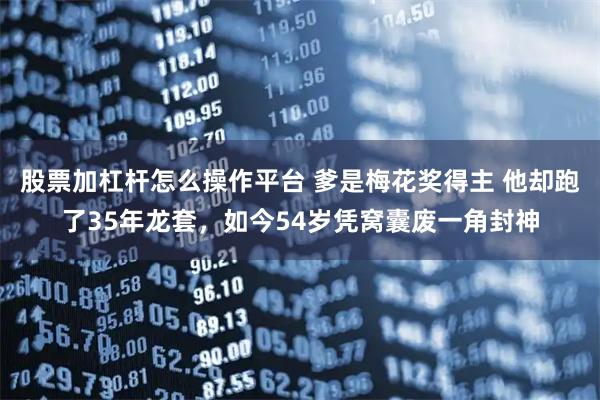 股票加杠杆怎么操作平台 爹是梅花奖得主 他却跑了35年龙套，如今54岁凭窝囊废一角封神