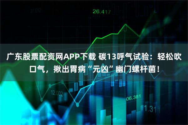 广东股票配资网APP下载 碳13呼气试验:轻松吹口气,揪出胃病“元凶”幽门螺杆菌!