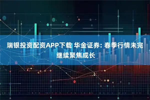 瑞银投资配资APP下载 华金证券: 春季行情未完 继续聚焦成长