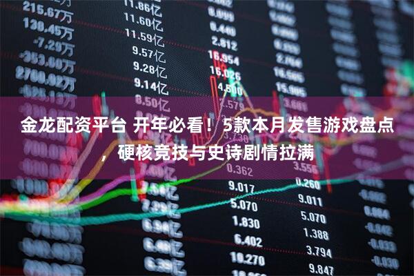 金龙配资平台 开年必看!5款本月发售游戏盘点,硬核竞技与史诗剧情拉满
