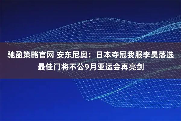 驰盈策略官网 安东尼奥：日本夺冠我服李昊落选最佳门将不公9月亚运会再亮剑