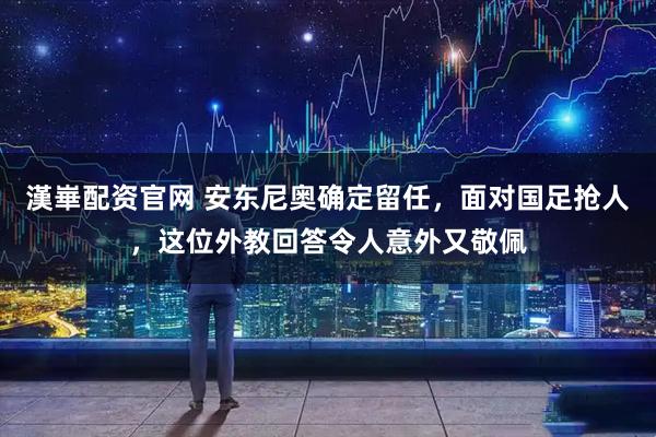 漢崋配资官网 安东尼奥确定留任，面对国足抢人，这位外教回答令人意外又敬佩