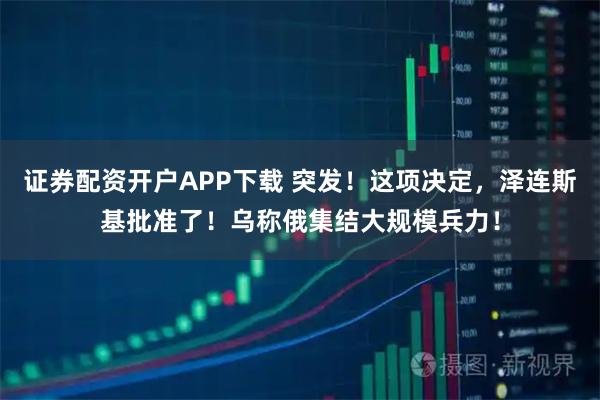 证券配资开户APP下载 突发！这项决定，泽连斯基批准了！乌称俄集结大规模兵力！