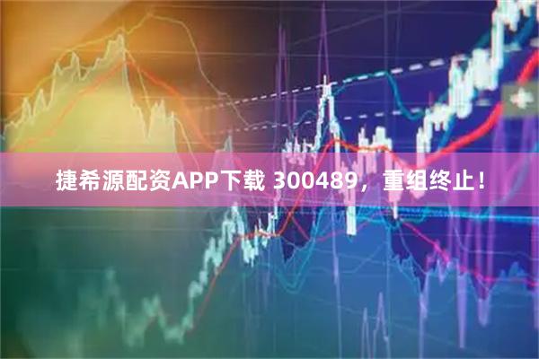 捷希源配资APP下载 300489，重组终止！