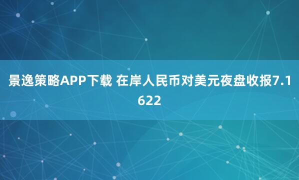 景逸策略APP下载 在岸人民币对美元夜盘收报7.1622