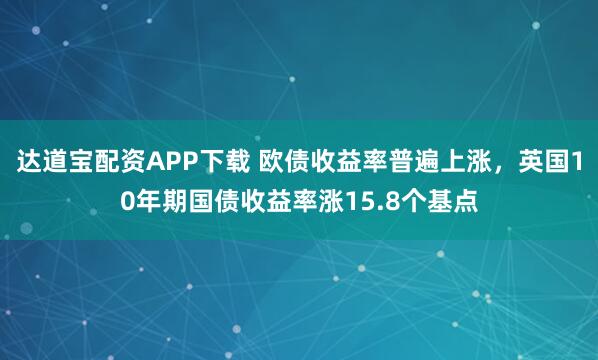 达道宝配资APP下载 欧债收益率普遍上涨，英国10年期国债收益率涨15.8个基点