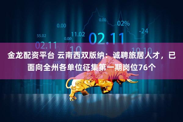 金龙配资平台 云南西双版纳:诚聘旅居人才,已面向全州各单位征集第一期岗位76个