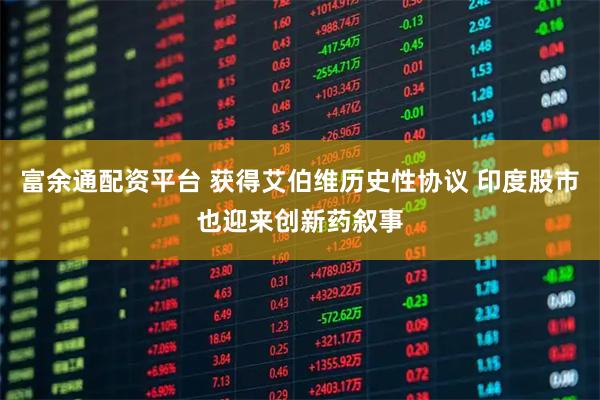 富余通配资平台 获得艾伯维历史性协议 印度股市也迎来创新药叙事