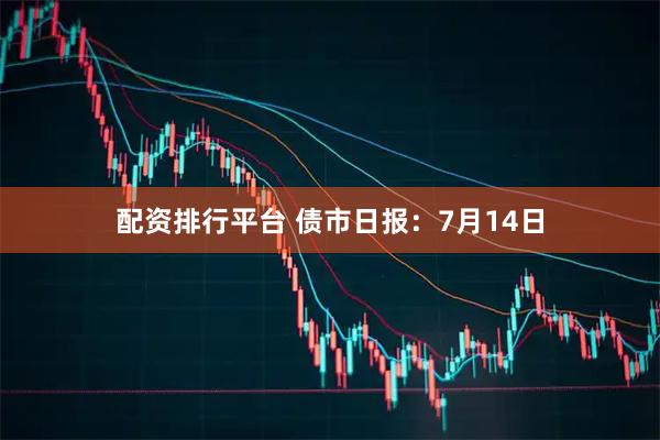 配资排行平台 债市日报：7月14日
