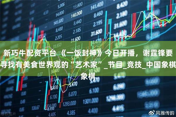 新巧牛配资平台 《一饭封神》今日开播，谢霆锋要寻找有美食世界观的“艺术家”_节目_竞技_中国象棋