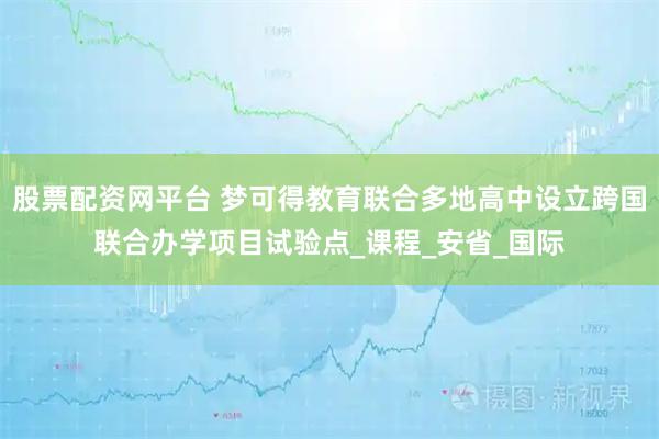 股票配资网平台 梦可得教育联合多地高中设立跨国联合办学项目试验点_课程_安省_国际
