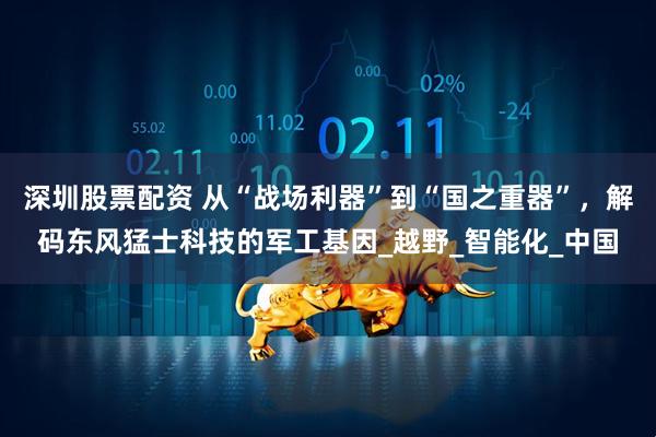 深圳股票配资 从“战场利器”到“国之重器”,解码东风猛士科技的军工基因_越野_智能化_中国