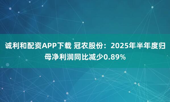 诚利和配资APP下载 冠农股份：2025年半年度归母净利润同比减少0.89%