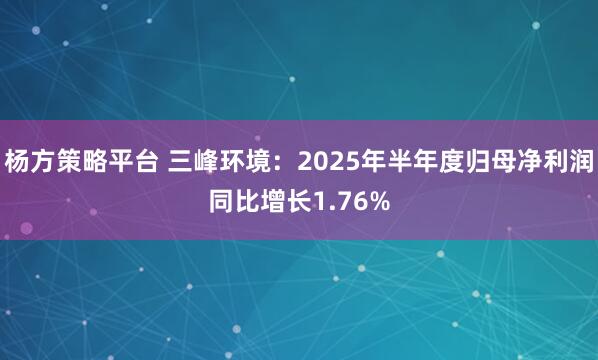 杨方策略平台 三峰环境：2025年半年度归母净利润同比增长1.76%