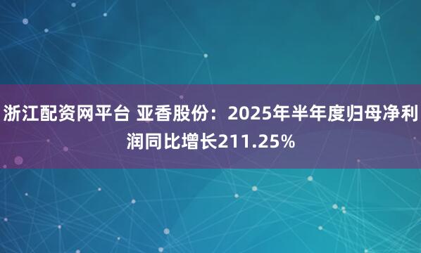 浙江配资网平台 亚香股份：2025年半年度归母净利润同比增长211.25%