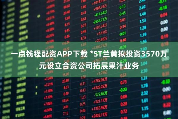 一点钱程配资APP下载 *ST兰黄拟投资3570万元设立合资公司拓展果汁业务