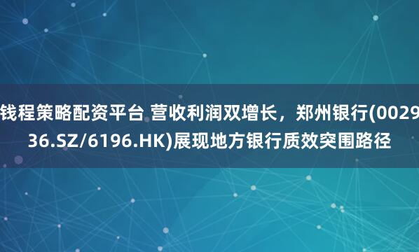 钱程策略配资平台 营收利润双增长，郑州银行(002936.SZ/6196.HK)展现地方银行质效突围路径