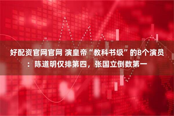 好配资官网官网 演皇帝“教科书级”的8个演员：陈道明仅排第四，张国立倒数第一