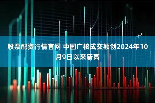 股票配资行情官网 中国广核成交额创2024年10月9日以来新高