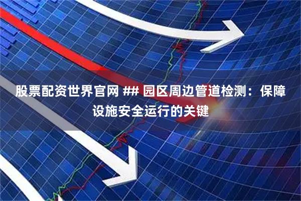股票配资世界官网 ## 园区周边管道检测：保障设施安全运行的关键