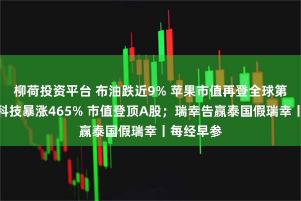柳荷投资平台 布油跌近9% 苹果市值再登全球第一；长鑫科技暴涨465% 市值登顶A股；瑞幸告赢泰国假瑞幸丨每经早参