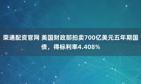 荣通配资官网 美国财政部拍卖700亿美元五年期国债，得标利率4.408%